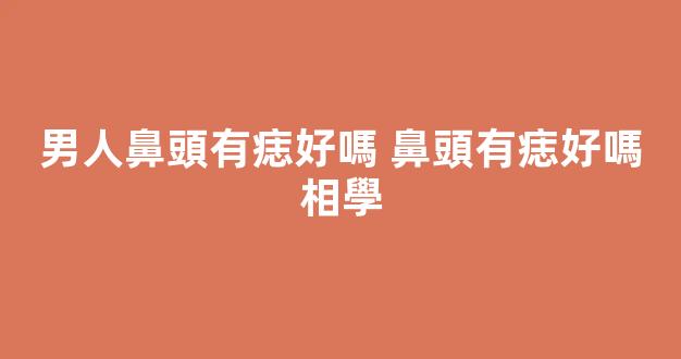 男人鼻頭有痣好嗎 鼻頭有痣好嗎相學